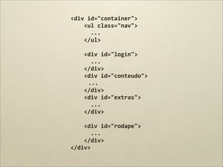 <div	
  id="container">
	
  	
  	
  	
  <ul	
  class="nav">
	
  	
  	
  	
  	
  	
  ...
	
  	
  	
  	
  </ul>
	
  	
  	
  	
  	
  
	
  	
  	
  	
  <div	
  id="login">
	
  	
  	
  	
  	
  	
  ...
	
  	
  	
  	
  </div>
	
  	
  	
  	
  <div	
  id="conteudo">
                     ...
	
  	
  	
  	
  </div>
	
  	
  	
  	
  <div	
  id="extras">
	
  	
  	
  	
  	
  	
  ...
	
  	
  	
  	
  </div>

	
  	
  	
  	
  <div	
  id="rodape">
	
  	
  	
  	
  	
  	
  ...
	
  	
  	
  	
  </div>	
  
</div>
 