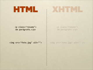 HTML                              XHTML
     <p	
  class="resumo">                 <p	
  class="resumo">
     Um	
  parágrafo.</p>                  Um	
  parágrafo.</p>




<img	
  src="foto.jpg"	
  alt="">   <img	
  src="foto.jpg"	
  alt=""	
  />
 