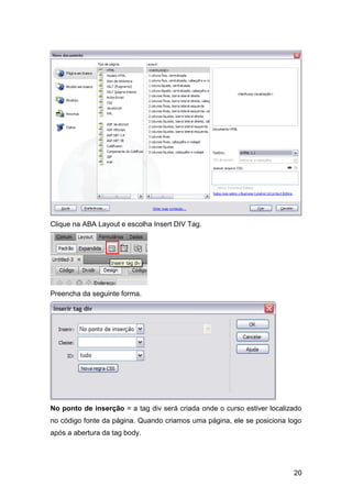 20
Clique na ABA Layout e escolha Insert DIV Tag.
Preencha da seguinte forma.
No ponto de inserção = a tag div será criada onde o curso estiver localizado
no código fonte da página. Quando criamos uma página, ele se posiciona logo
após a abertura da tag body.
 