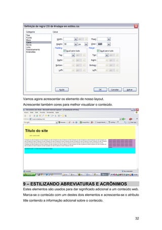 32
Vamos agora acrescentar os elemento de nosso layout.
Acrescentei também cores para melhor visualizar o conteúdo.
9 – ESTILIZANDO ABREVIATURAS E ACRÔNIMOS
Estes elementos são usados para dar significado adicional a um conteúdo web.
Marca-se o conteúdo com um destes dois elementos e acrescenta-se o atributo
title contendo a informação adicional sobre o conteúdo.
 