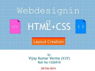 Webdesignin
g
HTML+CSS

{ }

</>

Layout Creation
By:

Vijay Kumar Verma (VJY)
Roll No-1326910
28-Feb-2014

1

 