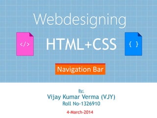 Webdesigning
</>

HTML+CSS

{ }

Navigation Bar
By:

Vijay Kumar Verma (VJY)
Roll No-1326910
4-March-2014

1

 