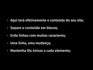 • Aqui terá efetivamente o conteúdo do seu site;
• Separe o conteúdo em blocos;
• Evite linhas com muitos caracteres;
• Uma linha, uma mudança;
• Mantenha IDs únicos a cada elemento;
 