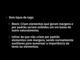 • Dois tipos de tags:
• Block: Criam elementos que geram margens e
por padrão seriam exibidos um em baixo do
outro naturalmente;
• Inline: As que não criam por padrão
elementos com margens, sendo normalmente
auxiliares para aumentar a importância do
texto ou elementos;
 