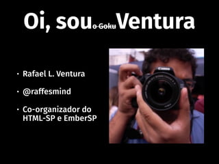 Oi, souo GokuVentura
• Rafael L. Ventura
• @raffesmind
• Co-organizador do
HTML-SP e EmberSP
 