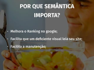 POR QUE SEMÂNTICA
IMPORTA?
• Melhora o Ranking no google;
• Facilita que um deﬁciente visual leia seu site;
• Facilita a manutenção;
 