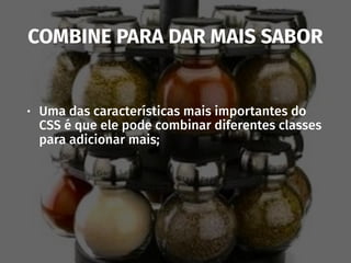 COMBINE PARA DAR MAIS SABOR
• Uma das características mais importantes do
CSS é que ele pode combinar diferentes classes
para adicionar mais;
 