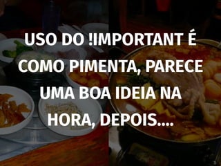 USO DO !IMPORTANT É
COMO PIMENTA, PARECE
UMA BOA IDEIA NA
HORA, DEPOIS….
 