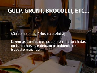 GULP, GRUNT, BROCOLLI, ETC…
• São como estagiários na cozinha;
• Fazem as tarefas que podem ser muito chatas
ou trabalhosas, e deixam o ambiente de
trabalho mais fácil;
 