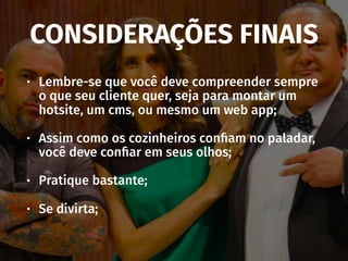 CONSIDERAÇÕES FINAIS
• Lembre-se que você deve compreender sempre
o que seu cliente quer, seja para montar um
hotsite, um cms, ou mesmo um web app;
• Assim como os cozinheiros conﬁam no paladar,
você deve conﬁar em seus olhos;
• Pratique bastante;
• Se divirta;
 