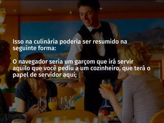 Isso na culinária poderia ser resumido na
seguinte forma:
O navegador seria um garçom que irá servir
aquilo que você pediu a um cozinheiro, que terá o
papel de servidor aqui;
 