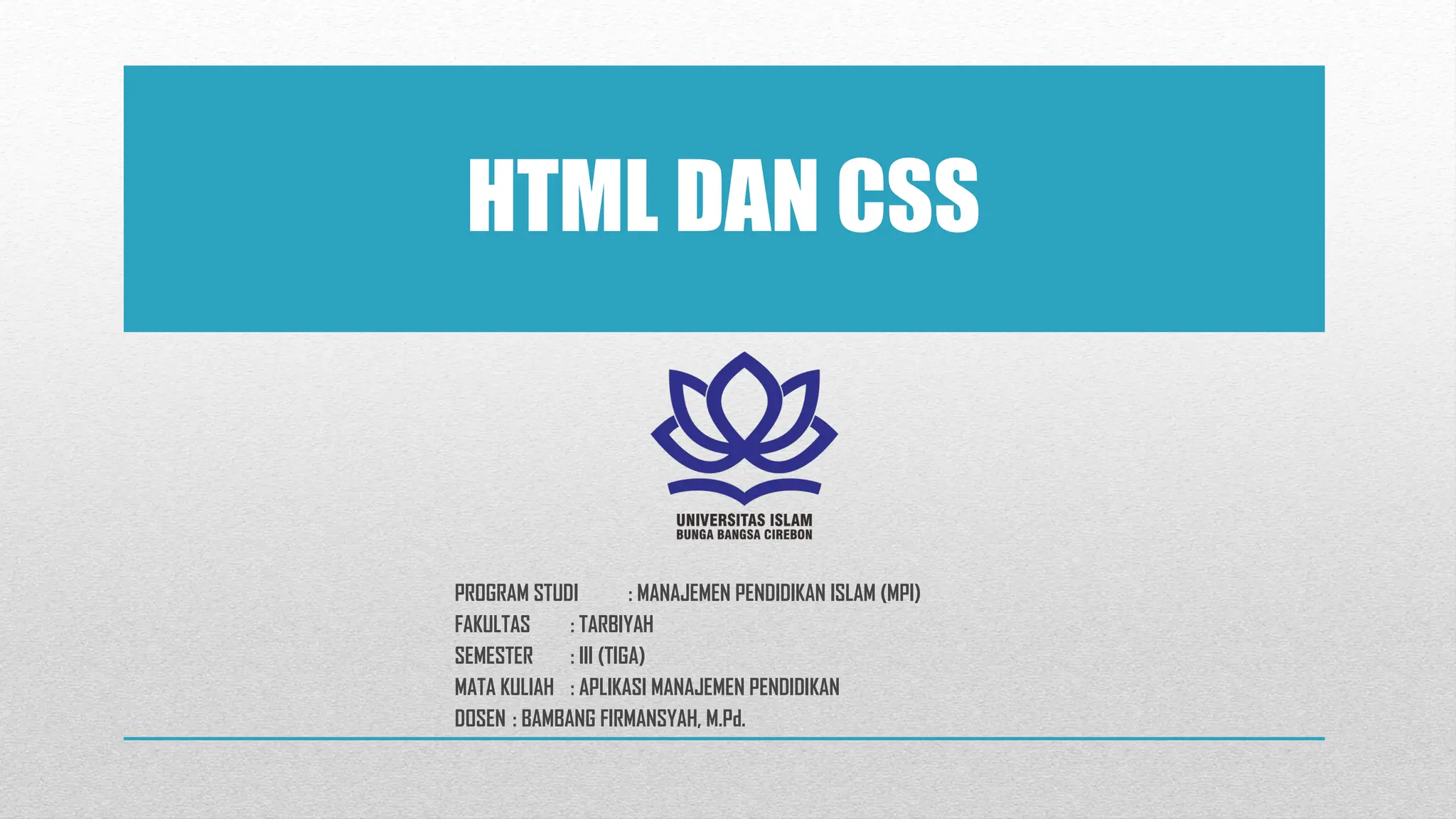 HTML DAN CSS
PROGRAM STUDI : MANAJEMEN PENDIDIKAN ISLAM (MPI)
FAKULTAS : TARBIYAH
SEMESTER : III (TIGA)
MATA KULIAH : APLIKASI MANAJEMEN PENDIDIKAN
DOSEN : BAMBANG FIRMANSYAH, M.Pd.
 