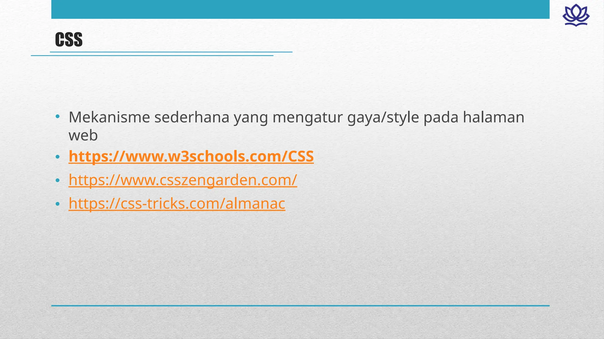 CSS
• Mekanisme sederhana yang mengatur gaya/style pada halaman
web
• https://www.w3schools.com/CSS
• https://www.csszengarden.com/
• https://css-tricks.com/almanac
 