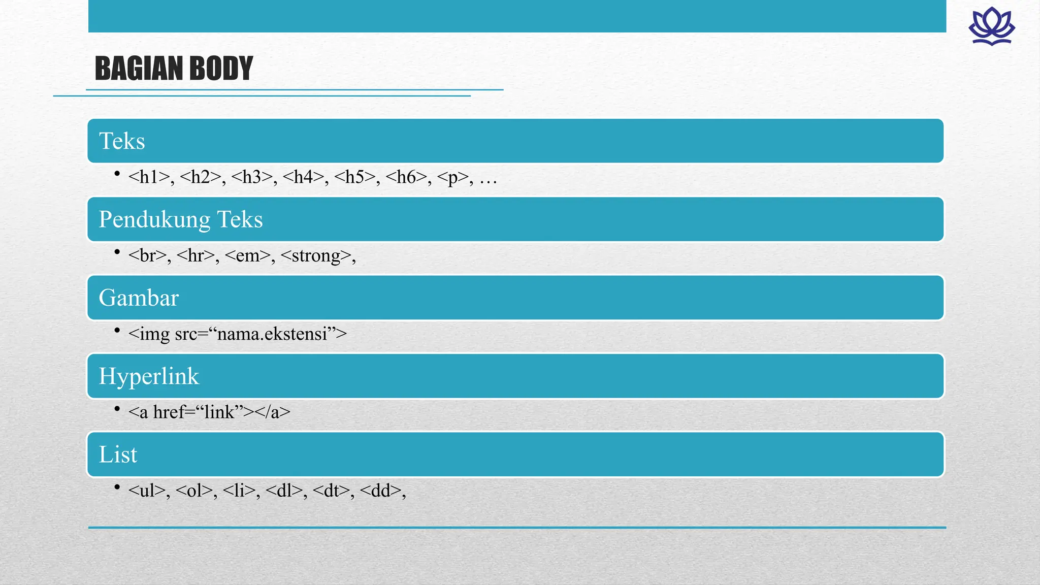 BAGIAN BODY
Teks
• <h1>, <h2>, <h3>, <h4>, <h5>, <h6>, <p>, …
Pendukung Teks
• <br>, <hr>, <em>, <strong>,
Gambar
• <img src=“nama.ekstensi”>
Hyperlink
• <a href=“link”></a>
List
• <ul>, <ol>, <li>, <dl>, <dt>, <dd>,
 