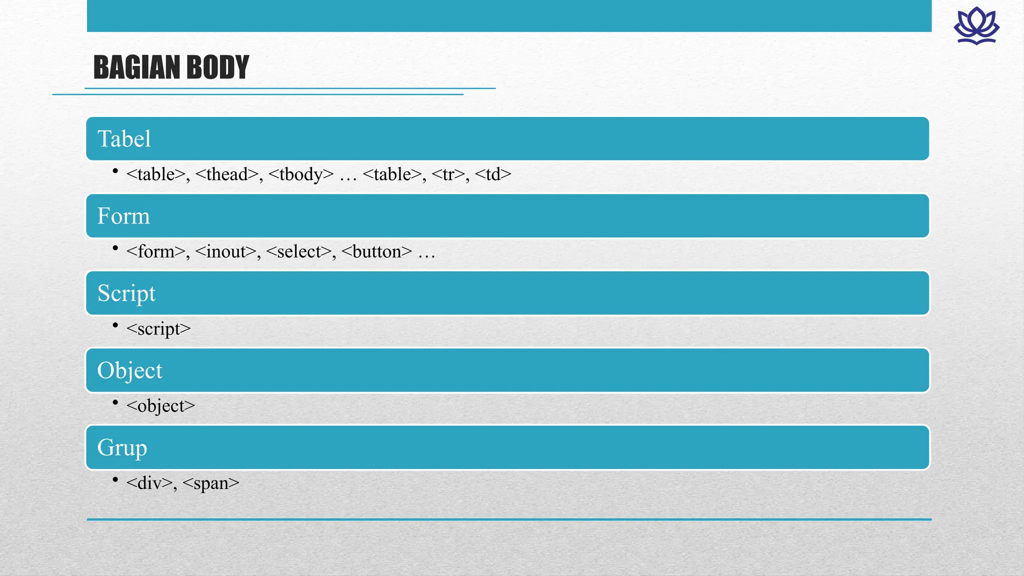 BAGIAN BODY
Tabel
• <table>, <thead>, <tbody> … <table>, <tr>, <td>
Form
• <form>, <inout>, <select>, <button> …
Script
• <script>
Object
• <object>
Grup
• <div>, <span>
 