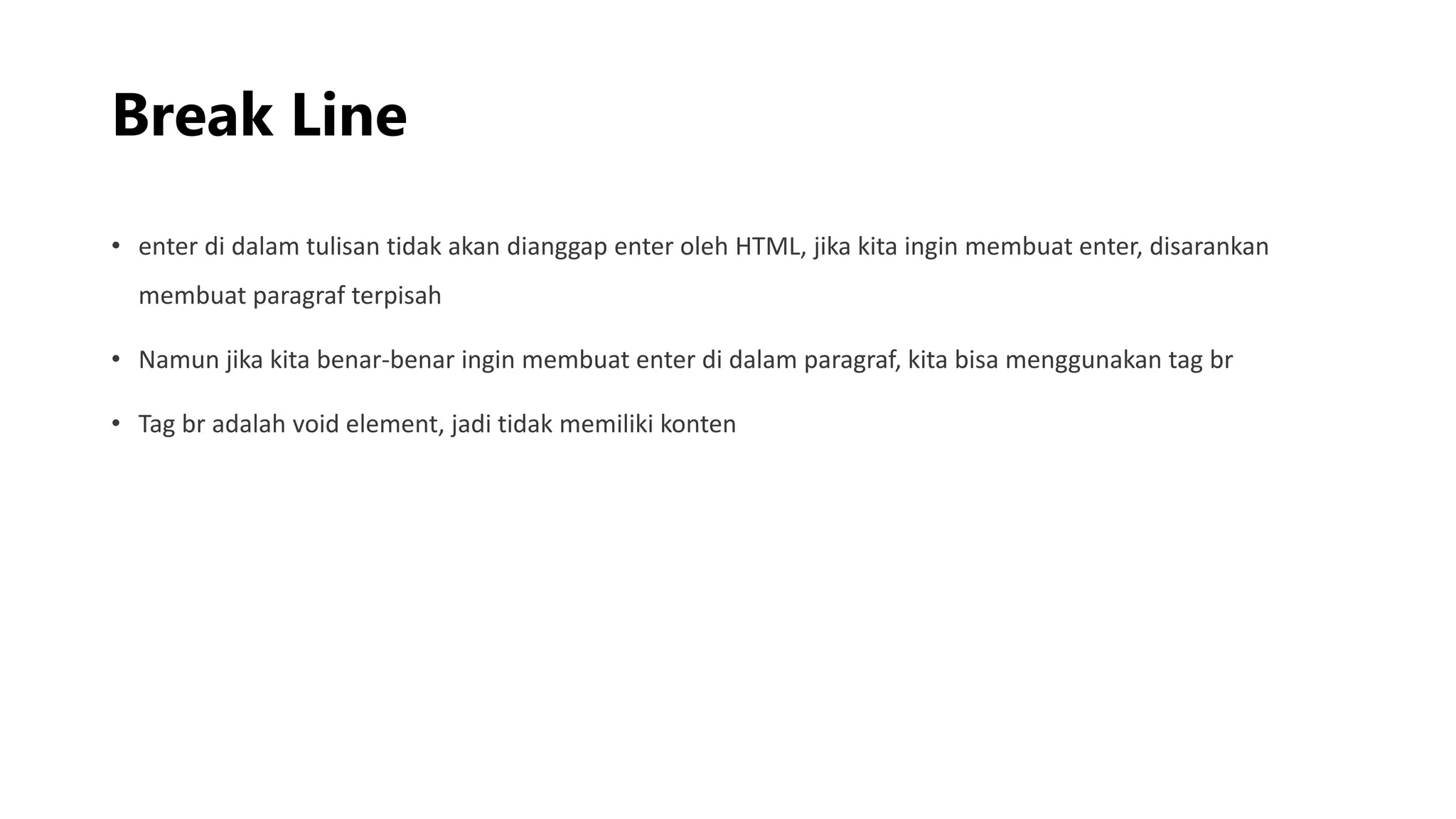 Break Line
• enter di dalam tulisan tidak akan dianggap enter oleh HTML, jika kita ingin membuat enter, disarankan
membuat paragraf terpisah
• Namun jika kita benar-benar ingin membuat enter di dalam paragraf, kita bisa menggunakan tag br
• Tag br adalah void element, jadi tidak memiliki konten
 