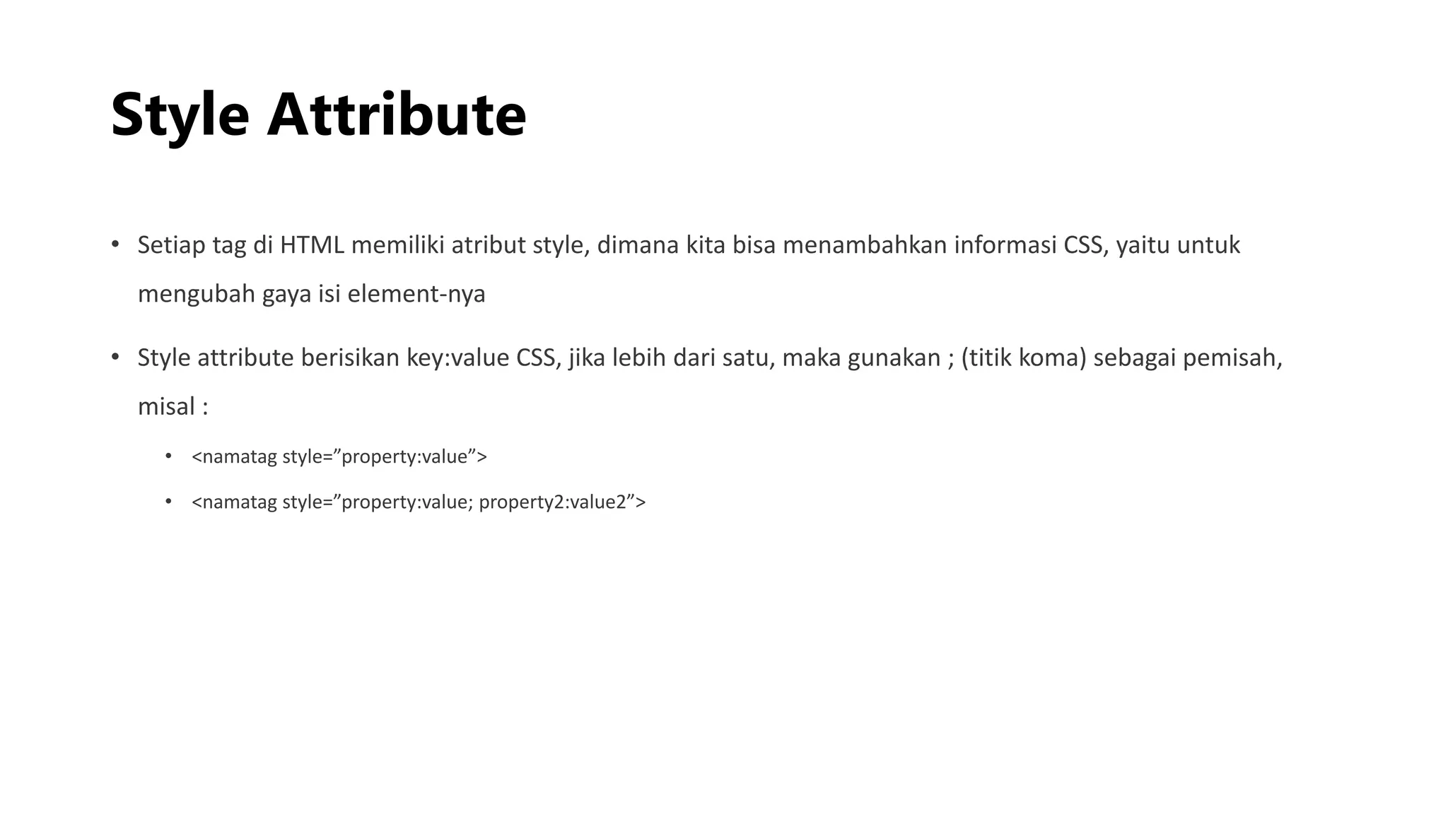 Style Attribute
• Setiap tag di HTML memiliki atribut style, dimana kita bisa menambahkan informasi CSS, yaitu untuk
mengubah gaya isi element-nya
• Style attribute berisikan key:value CSS, jika lebih dari satu, maka gunakan ; (titik koma) sebagai pemisah,
misal :
• <namatag style=”property:value”>
• <namatag style=”property:value; property2:value2”>
 