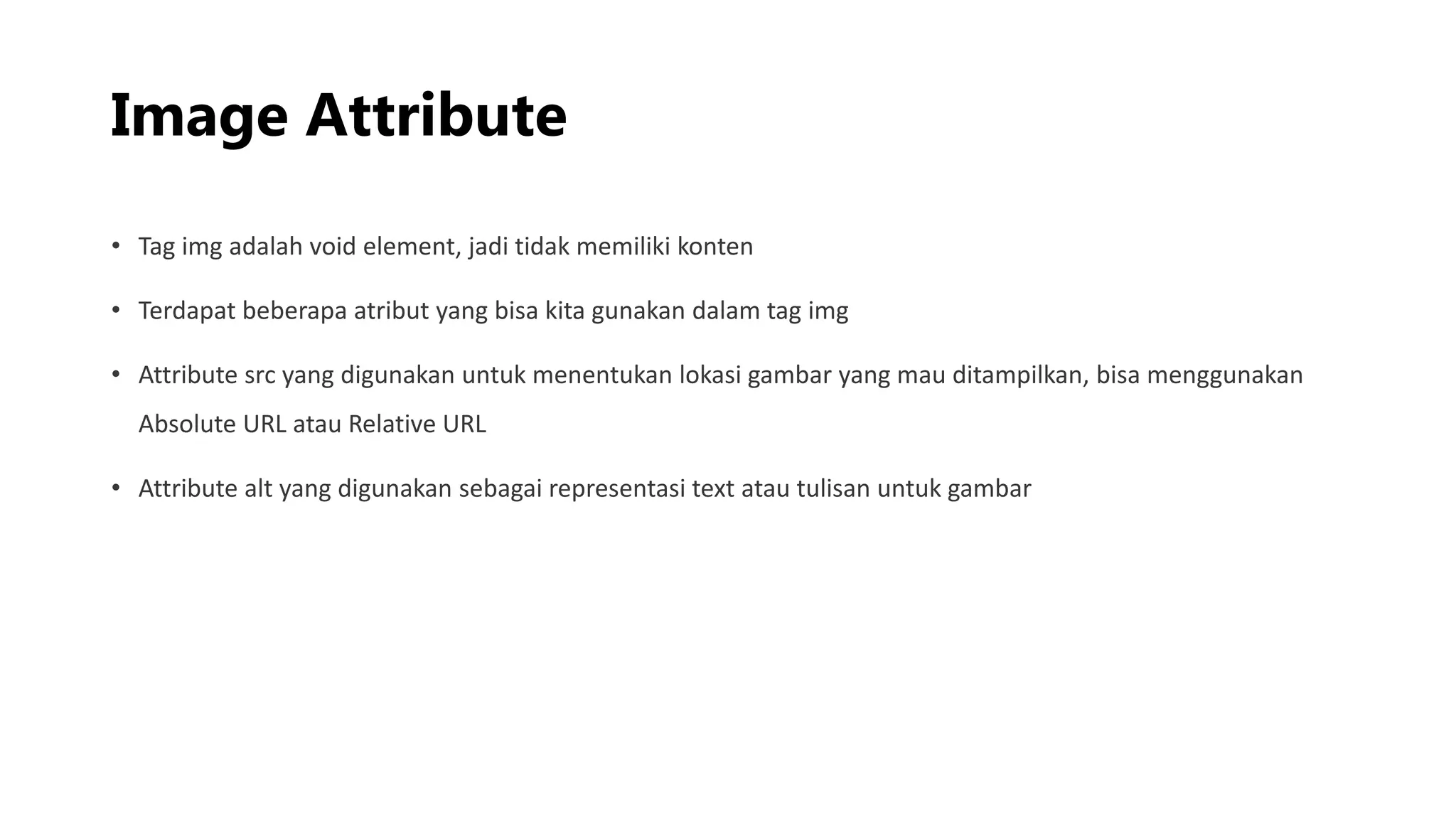 Image Attribute
• Tag img adalah void element, jadi tidak memiliki konten
• Terdapat beberapa atribut yang bisa kita gunakan dalam tag img
• Attribute src yang digunakan untuk menentukan lokasi gambar yang mau ditampilkan, bisa menggunakan
Absolute URL atau Relative URL
• Attribute alt yang digunakan sebagai representasi text atau tulisan untuk gambar
 
