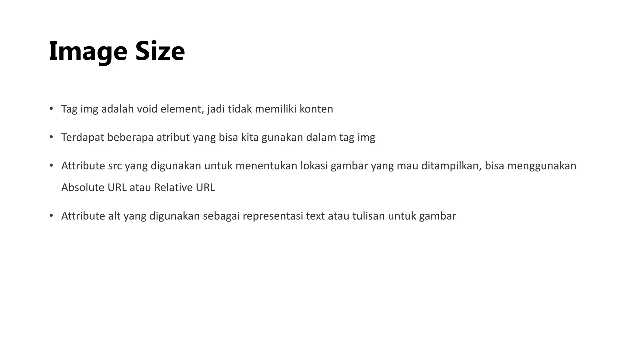 Image Size
• Tag img adalah void element, jadi tidak memiliki konten
• Terdapat beberapa atribut yang bisa kita gunakan dalam tag img
• Attribute src yang digunakan untuk menentukan lokasi gambar yang mau ditampilkan, bisa menggunakan
Absolute URL atau Relative URL
• Attribute alt yang digunakan sebagai representasi text atau tulisan untuk gambar
 