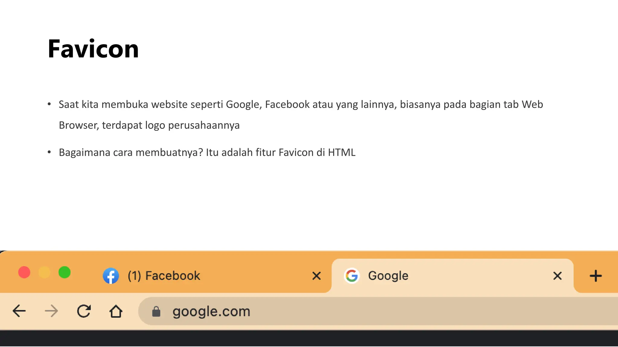 Favicon
• Saat kita membuka website seperti Google, Facebook atau yang lainnya, biasanya pada bagian tab Web
Browser, terdapat logo perusahaannya
• Bagaimana cara membuatnya? Itu adalah fitur Favicon di HTML
 
