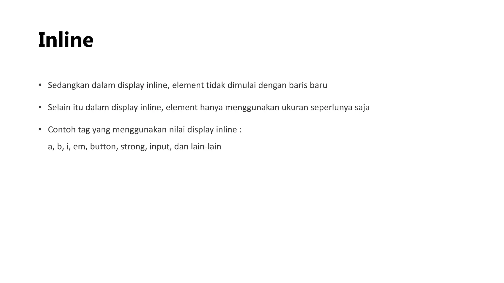 Inline
• Sedangkan dalam display inline, element tidak dimulai dengan baris baru
• Selain itu dalam display inline, element hanya menggunakan ukuran seperlunya saja
• Contoh tag yang menggunakan nilai display inline :
a, b, i, em, button, strong, input, dan lain-lain
 