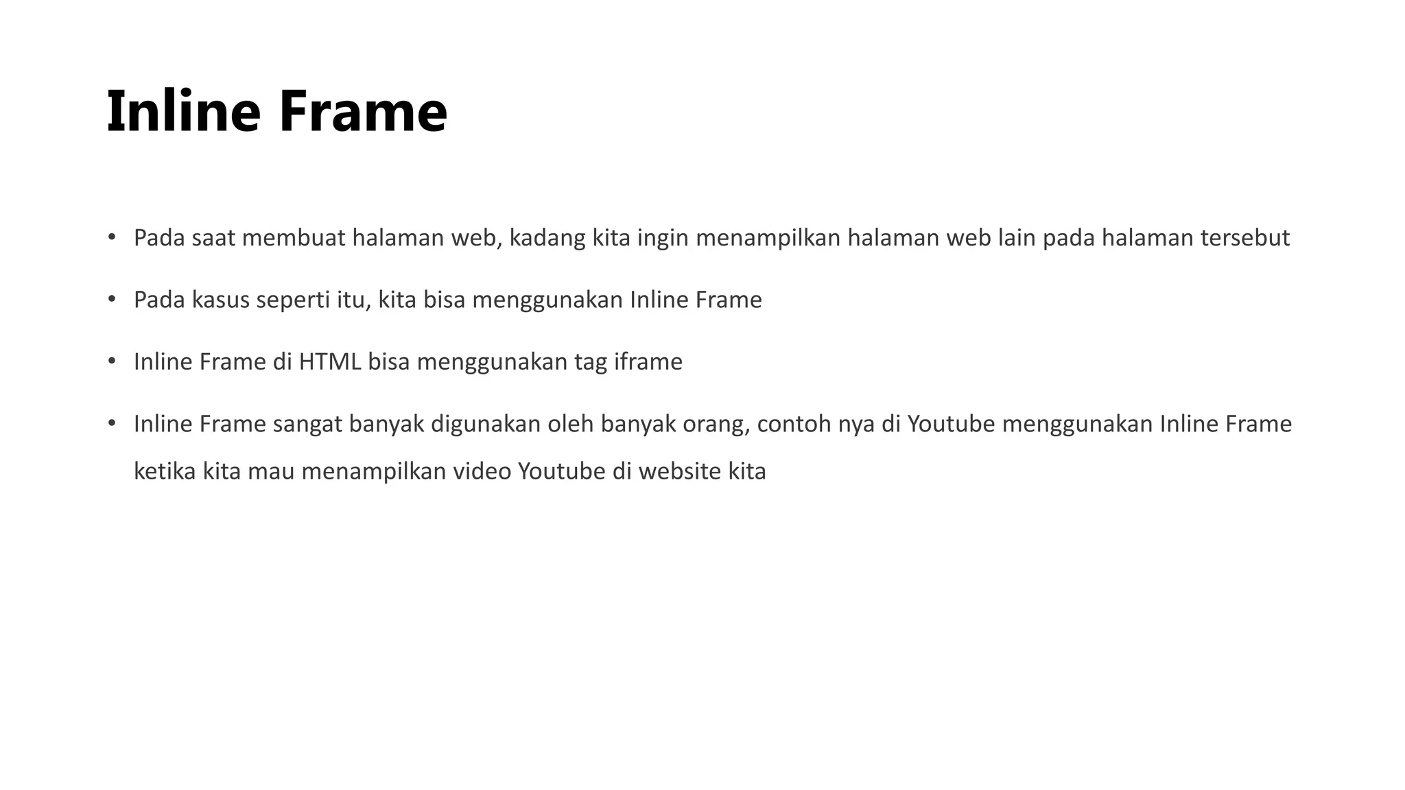Inline Frame
• Pada saat membuat halaman web, kadang kita ingin menampilkan halaman web lain pada halaman tersebut
• Pada kasus seperti itu, kita bisa menggunakan Inline Frame
• Inline Frame di HTML bisa menggunakan tag iframe
• Inline Frame sangat banyak digunakan oleh banyak orang, contoh nya di Youtube menggunakan Inline Frame
ketika kita mau menampilkan video Youtube di website kita
 