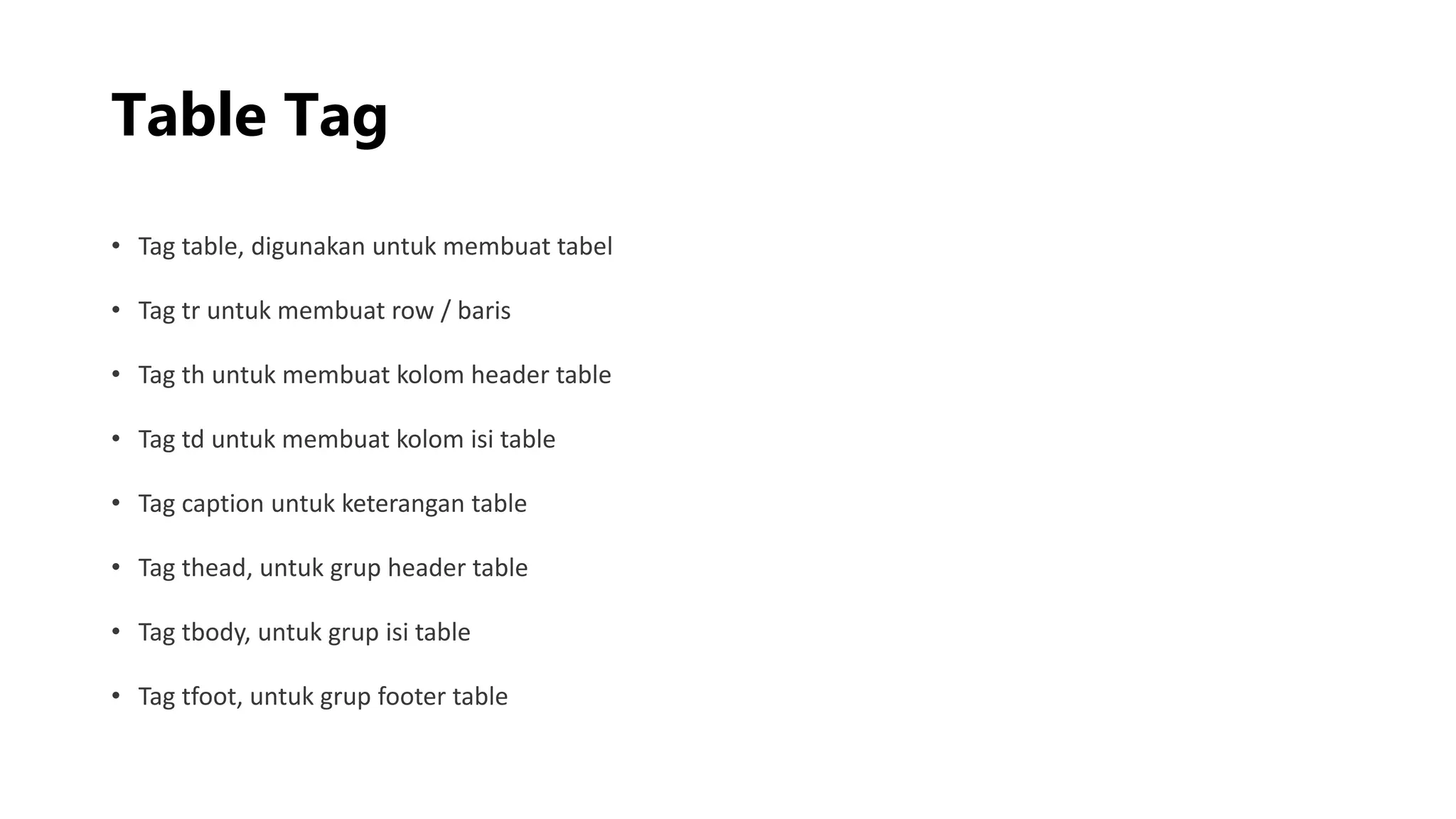 Table Tag
• Tag table, digunakan untuk membuat tabel
• Tag tr untuk membuat row / baris
• Tag th untuk membuat kolom header table
• Tag td untuk membuat kolom isi table
• Tag caption untuk keterangan table
• Tag thead, untuk grup header table
• Tag tbody, untuk grup isi table
• Tag tfoot, untuk grup footer table
 