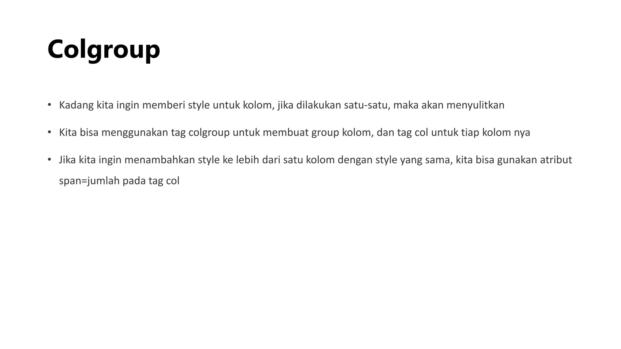 Colgroup
• Kadang kita ingin memberi style untuk kolom, jika dilakukan satu-satu, maka akan menyulitkan
• Kita bisa menggunakan tag colgroup untuk membuat group kolom, dan tag col untuk tiap kolom nya
• Jika kita ingin menambahkan style ke lebih dari satu kolom dengan style yang sama, kita bisa gunakan atribut
span=jumlah pada tag col
 