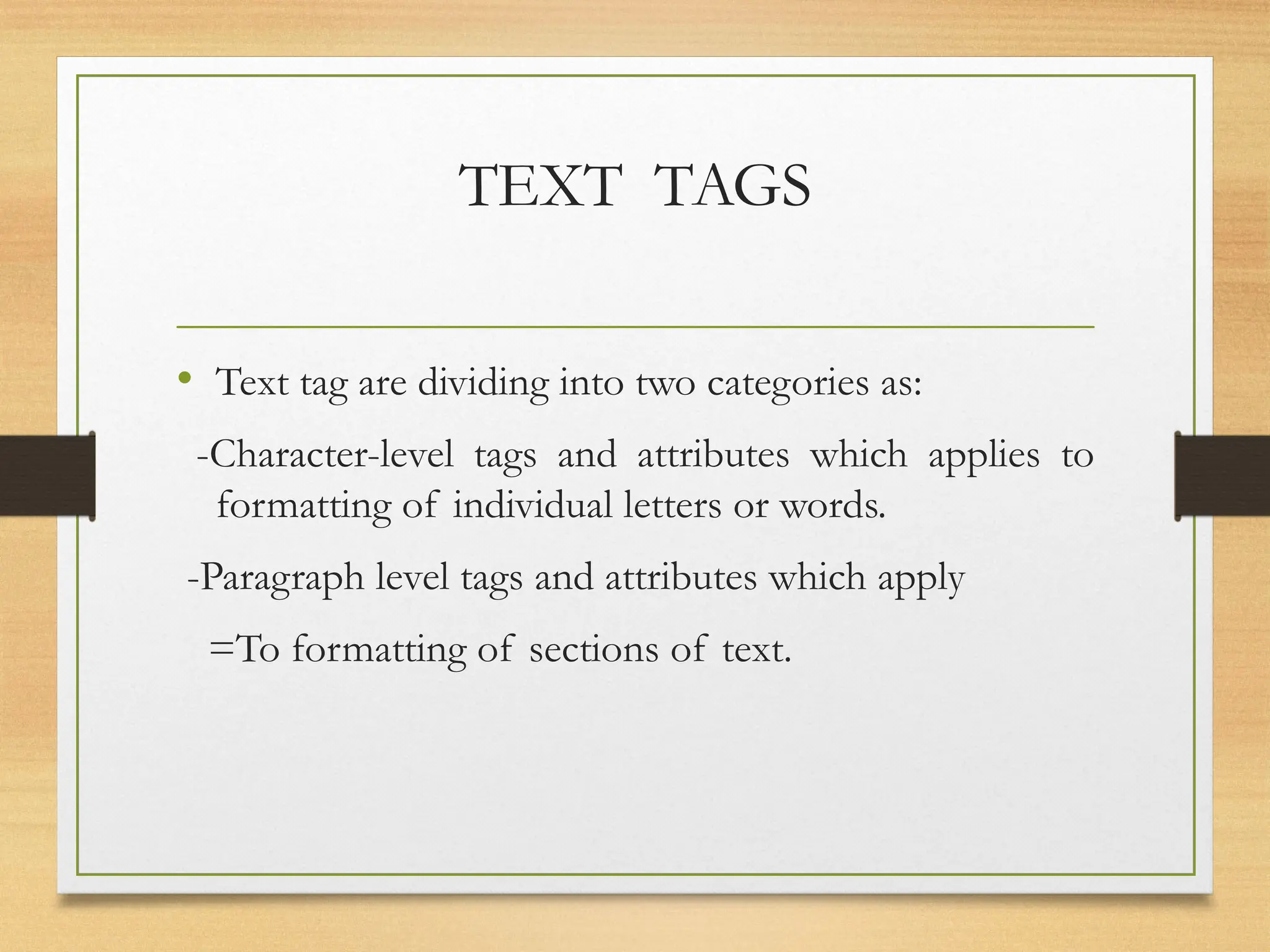 TEXT TAGS
• Text tag are dividing into two categories as:
-Character-level tags and attributes which applies to
formatting of individual letters or words.
-Paragraph level tags and attributes which apply
=To formatting of sections of text.
 