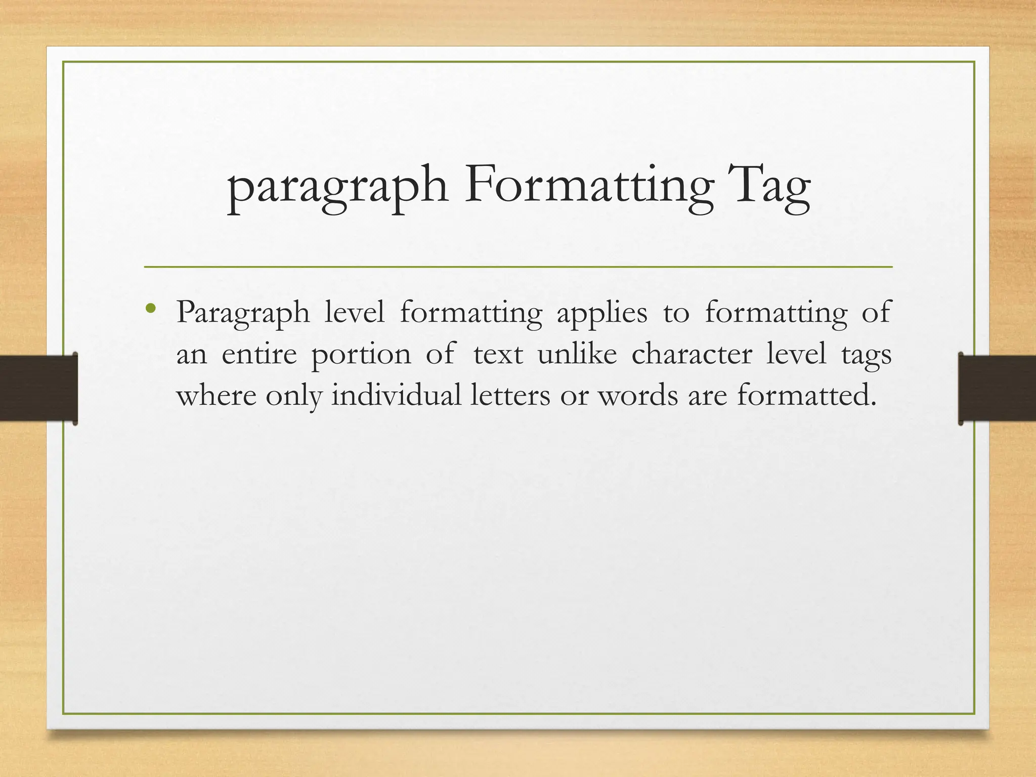 paragraph Formatting Tag
• Paragraph level formatting applies to formatting of
an entire portion of text unlike character level tags
where only individual letters or words are formatted.
 