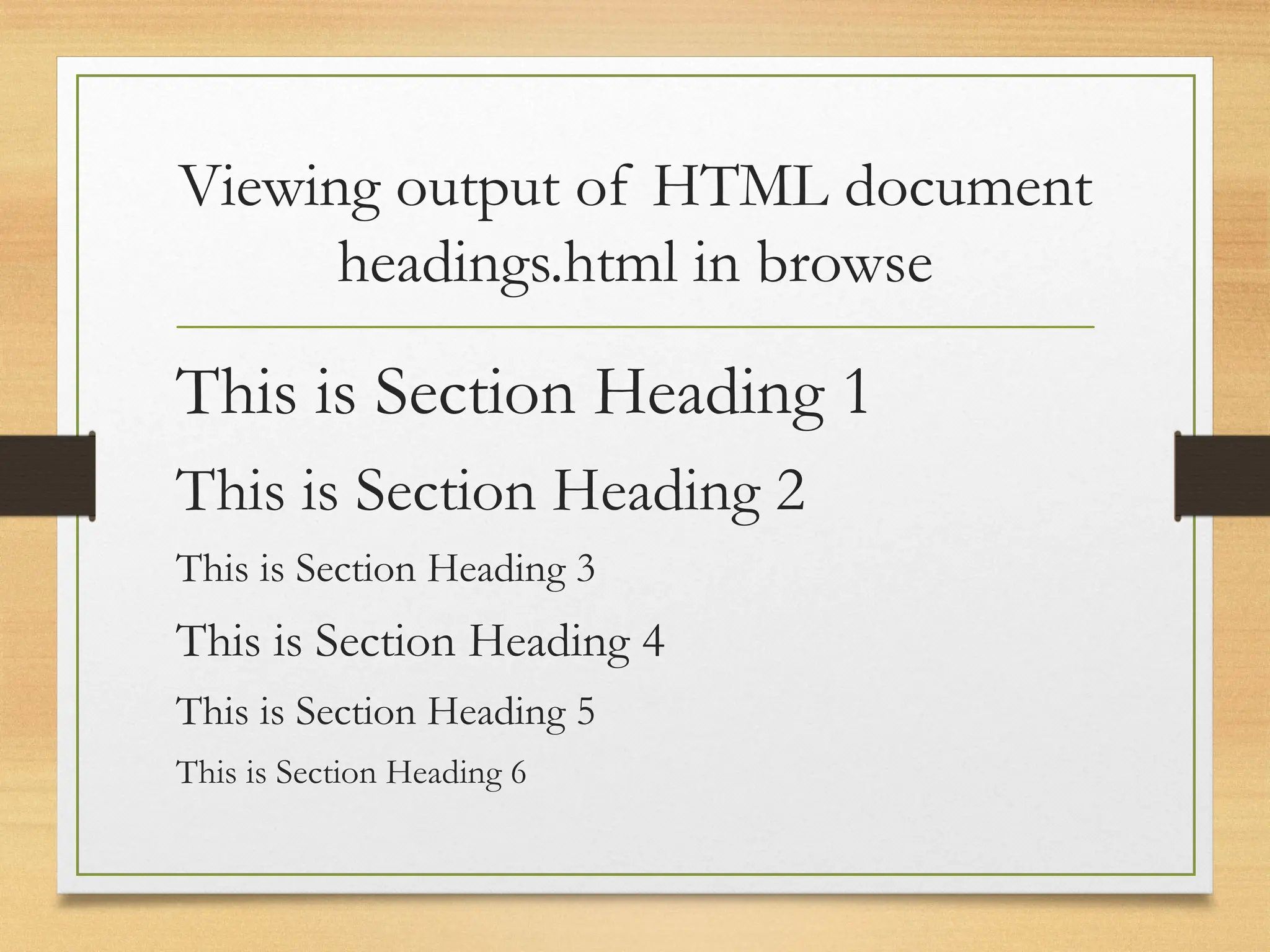 Viewing output of HTML document
headings.html in browse
This is Section Heading 1
This is Section Heading 2
This is Section Heading 3
This is Section Heading 4
This is Section Heading 5
This is Section Heading 6
 