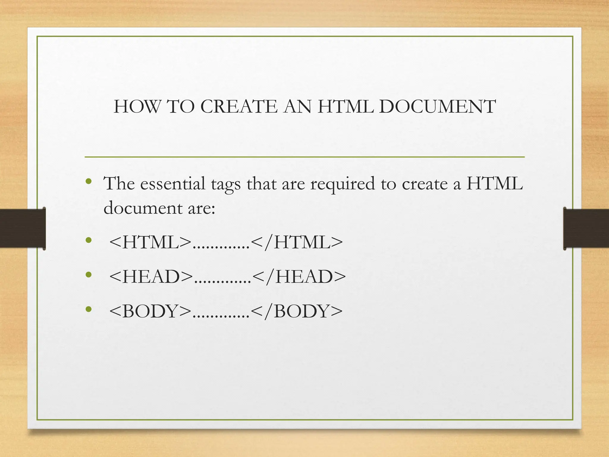 HOW TO CREATE AN HTML DOCUMENT
• The essential tags that are required to create a HTML
document are:
• <HTML>.............</HTML>
• <HEAD>.............</HEAD>
• <BODY>.............</BODY>
 