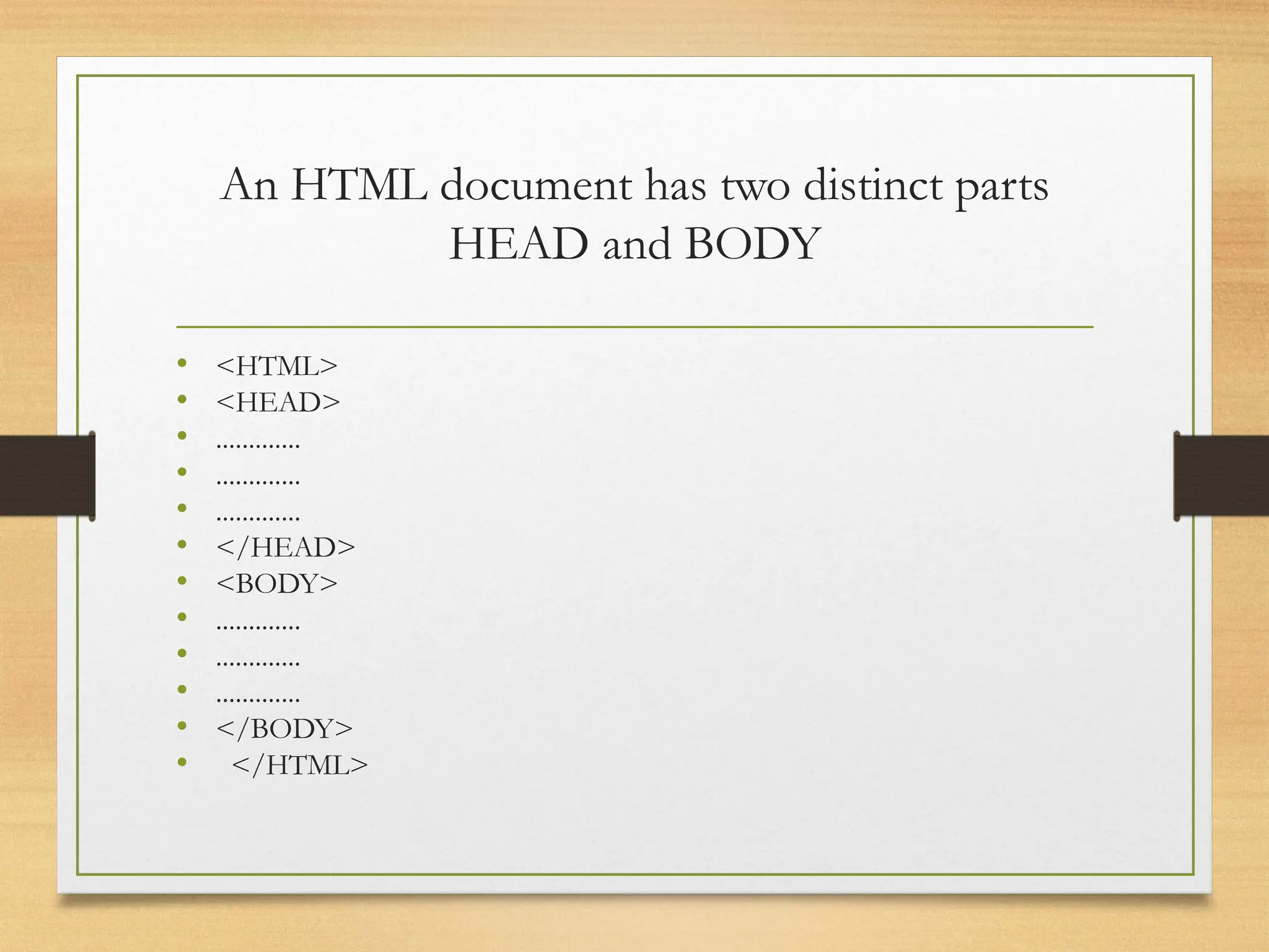 An HTML document has two distinct parts
HEAD and BODY
• <HTML>
• <HEAD>
• .............
• .............
• .............
• </HEAD>
• <BODY>
• .............
• .............
• .............
• </BODY>
• </HTML>
 