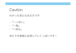 Caution
わかった気になるだけです
• 「∼っぽい」
• 「∼風」
• 「∼的な」
あたりを無駄に乱用していくっぽいです！
 