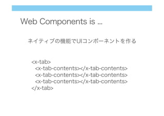 Web Components is ...
ネイティブの機能でUIコンポーネントを作る
<x-tab>
<x-tab-contents></x-tab-contents>
<x-tab-contents></x-tab-contents>
<x-tab-contents></x-tab-contents>
</x-tab>
 