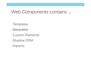 Web Components contains ...
• Templates
• Decorator
• Custom Elements
• Shadow DOM
• Imports
 