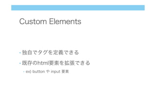 Custom Elements
• 独自でタグを定義できる
• 既存のhtml要素を拡張できる
•  ex) button や input 要素
 
