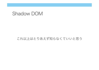 Shadow DOM
これ以上はとりあえず知らなくていいと思う
 