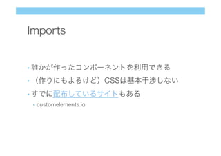 Imports
• 誰かが作ったコンポーネントを利用できる
• （作りにもよるけど）CSSは基本干渉しない
• すでに配布しているサイトもある
•  customelements.io
 