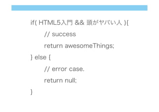if( HTML5入門 && 頭がヤバい人 ){
// success
return awesomeThings;
} else {
// error case.
return null;
}
 
