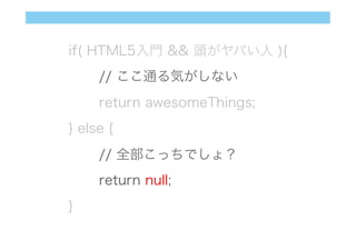 if( HTML5入門 && 頭がヤバい人 ){
// ここ通る気がしない
return awesomeThings;
} else {
// 全部こっちでしょ？
return null;
}
 