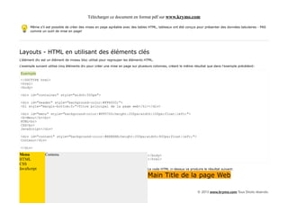 Télécharger ce document en format pdf sur www.krymo.com

      Même s'il est possible de créer des mises en page agréable avec des tables HTML, tableaux ont été conçus pour présenter des données tabulaires - PAS
      comme un outil de mise en page!




Layouts - HTML en utilisant des éléments clés
L'élément div est un élément de niveau bloc utilisé pour regrouper les éléments HTML.

L'exemple suivant utilise cinq éléments div pour créer une mise en page sur plusieurs colonnes, créant le même résultat que dans l'exemple précédent:

Exemple
<!DOCTYPE html>
<html>
<body>

<div id="container" style="width:500px">

<div id="header" style="background-color:#FFA500;">
<h1 style="margin-bottom:0;">Titre principal de la page web</h1></div>

<div id="menu" style="background-color:#FFD700;height:200px;width:100px;float:left;">
<b>Menu</b><br>
HTML<br>
CSS<br>
JavaScript</div>

<div id="content" style="background-color:#EEEEEE;height:200px;width:400px;float:left;">
Contenu</div>

</div>

Menu            Contenu                                                          </body>
HTML                                                                             </html>
CSS
JavaScript                                                                       Le code HTML ci-dessus va produire le résultat suivant:

                                                                                 Main Title de la page Web

                                                                                                                © 2013 www.krymo.com Tous Droits réservés.
 