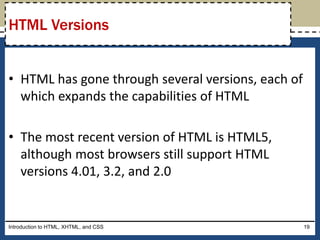 • HTML has gone through several versions, each of
which expands the capabilities of HTML
• The most recent version of HTML is HTML5,
although most browsers still support HTML
versions 4.01, 3.2, and 2.0
Introduction to HTML, XHTML, and CSS 19
HTML Versions
 