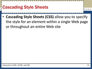• Cascading Style Sheets (CSS) allow you to specify
the style for an element within a single Web page
or throughout an entire Web site
Introduction to HTML, XHTML, and CSS 20
Cascading Style Sheets
 
