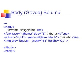 Body (Gövde) Bölümü
---
---
<body>
  Sayfama Hoşgeldiniz <br>
<font face="tahoma" size="5" İlkbahar</font>
<a href="mailto: yasemin@aku.edu.tr">mail atın</a>
<img src=“kedi.gif" width=“65" height=“91" >

</body>
</html>
 