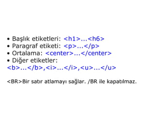 • Başlık etiketleri: <h1>...<h6>
• Paragraf etiketi: <p>...</p>
• Ortalama: <center>...</center>
• Diğer etiketler:
<b>...</b>,<i>...</i>,<u>...</u>

<BR>Bir satır atlamayı sağlar. /BR ile kapatılmaz.
 