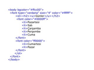 <body bgcolor="#ffcc00">
 <font type="verdana" size="4" color="#ffffff">
     <ol><h2><u>Günler</u></h2>
     <font color="#0000ff">
          <li>Pazartesi
          <li>Salı
          <li>Çarşamba
          <li>Perşembe
          <li>Cuma
     </font>
     <font color="ff0000">
          <li>Cumartesi
          <li>Pazar
     </font>
    </ol>
 </font>
</body>
 