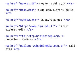 <a href="meyve.gif"> meyve resmi açın </a>

<a href="midi.zip"> midi dosyalarını çekin
</a>

<a href="sayfa2.htm"> 2.sayfaya git </a>

<a href="http://www.aku.edu.tr"> sitemi
ziyaret edin </a>

<a href="ftp://ftp.benimsitem.com/">
dosyaları indirin </a>

<a href="mailto: webadmin@aku.edu.tr"> mail
atın </a>
 