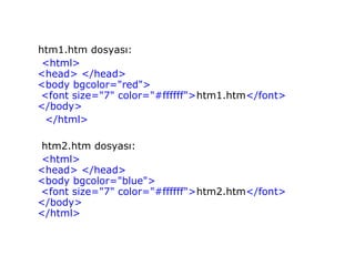 htm1.htm dosyası:
 <html>
<head> </head>
<body bgcolor="red">
<font size="7" color="#ffffff">htm1.htm</font>
</body>
 </html>

 htm2.htm dosyası:
 <html>
<head> </head>
<body bgcolor="blue">
<font size="7" color="#ffffff">htm2.htm</font>
</body>
</html>
 