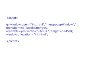 <script>

g=window.open ("int.html",“ newpopupWindow",“
menubar=no, scrollbars=yes,
resizable=yes,width="+600+", height="+450);
window.g.location="int.html";

</script>
 
